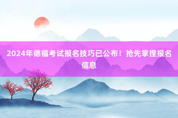 2024年德福考试报名技巧已公布！抢先掌捏报名信息