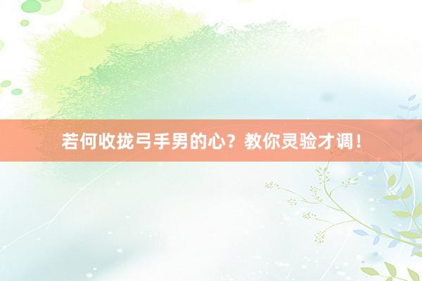 若何收拢弓手男的心？教你灵验才调！